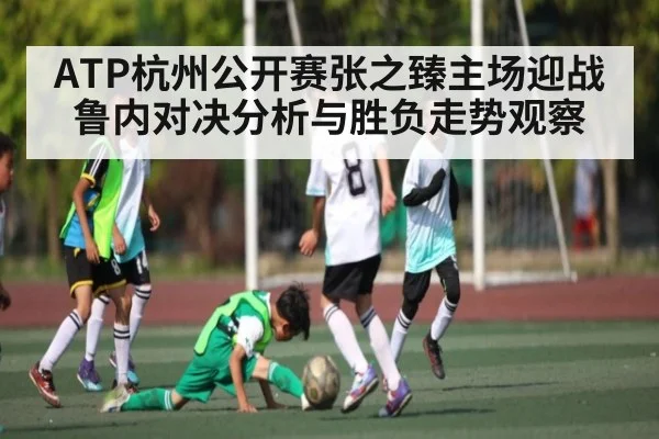 ATP杭州公开赛张之臻主场迎战鲁内对决分析与胜负走势观察