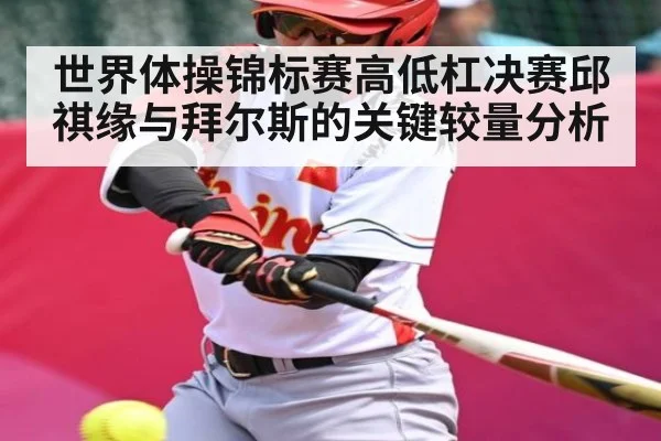 世界体操锦标赛高低杠决赛邱祺缘与拜尔斯的关键较量分析