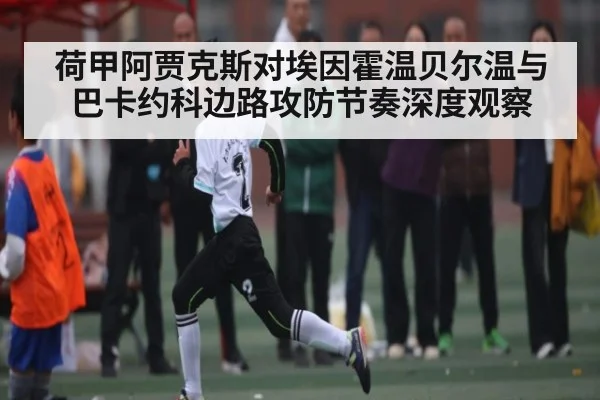 荷甲阿贾克斯对埃因霍温贝尔温与巴卡约科边路攻防节奏深度观察